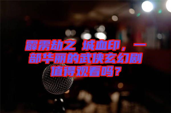 霹靂劫之阇城血印，一部華麗的武俠玄幻劇值得觀看嗎？
