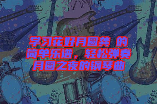 學習花好月圓龔玥的簡單樂譜，輕松彈奏月圓之夜的鋼琴曲