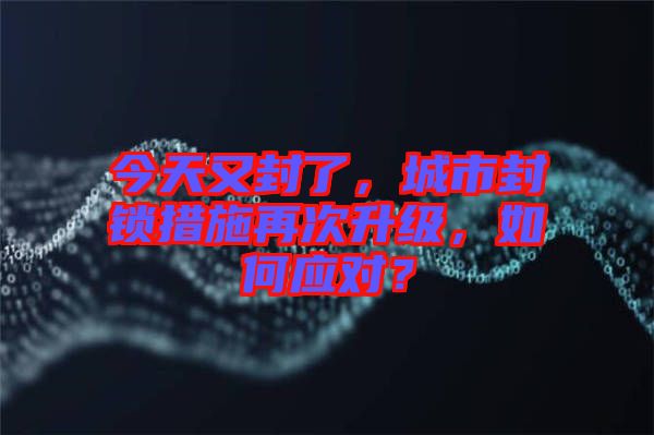 今天又封了，城市封鎖措施再次升級(jí)，如何應(yīng)對(duì)？