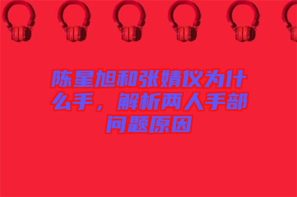 陳星旭和張婧儀為什么手，解析兩人手部問題原因
