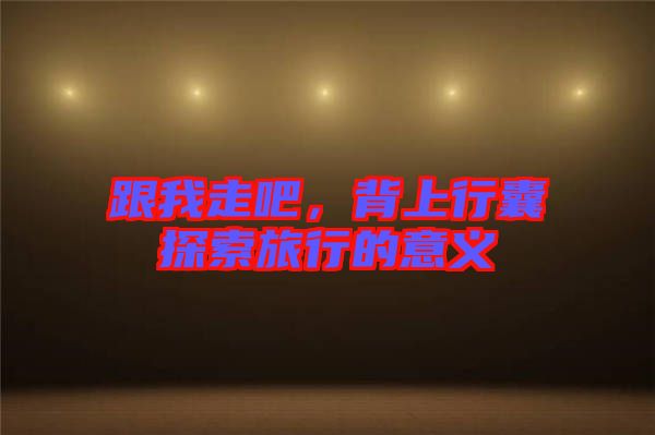 跟我走吧，背上行囊探索旅行的意義