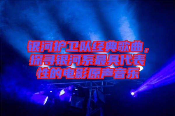 銀河護(hù)衛(wèi)隊(duì)經(jīng)典歌曲，探尋銀河系最具代表性的電影原聲音樂(lè)