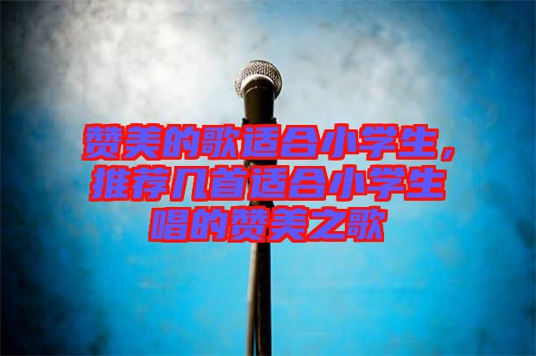 贊美的歌適合小學(xué)生，推薦幾首適合小學(xué)生唱的贊美之歌