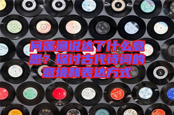 問蓮漁說達(dá)了什么意思？探討古代詩(shī)詞的意境和表達(dá)方式
