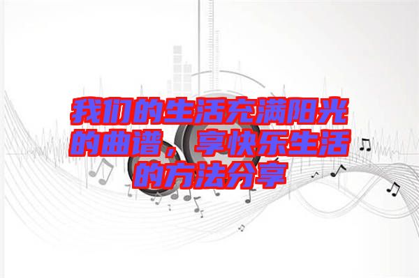 我們的生活充滿陽光的曲譜，享快樂生活的方法分享
