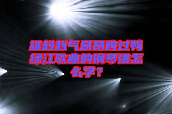 雄赳赳氣昂昂跨過(guò)鴨綠江歌曲的鋼琴譜怎么學(xué)？