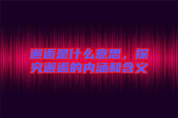 邂逅是什么意思，探究邂逅的內(nèi)涵和含義