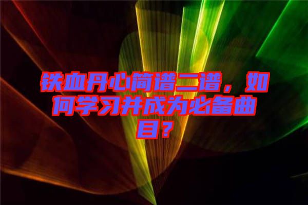 鐵血丹心簡譜二譜，如何學(xué)習(xí)并成為必備曲目？