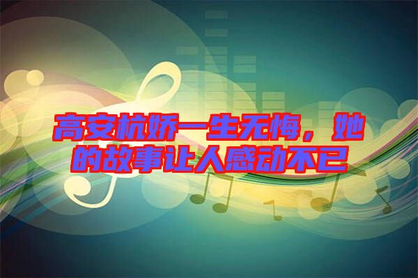 高安杭嬌一生無悔，她的故事讓人感動不已