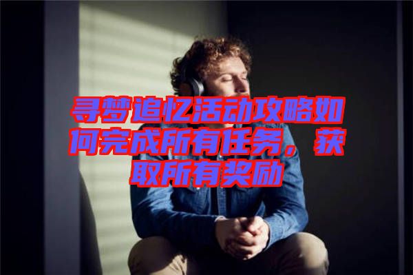 尋夢追憶活動攻略如何完成所有任務(wù)，獲取所有獎勵