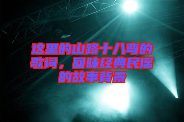 這里的山路十八彎的歌詞，回味經(jīng)典民謠的故事背景