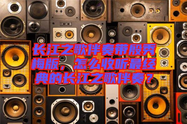 長(zhǎng)江之歌伴奏帶殷秀梅版，怎么收聽(tīng)最經(jīng)典的長(zhǎng)江之歌伴奏？