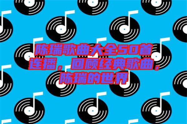 陳瑞歌曲大全50首連播，回顧經(jīng)典歌曲，陳瑞的世界