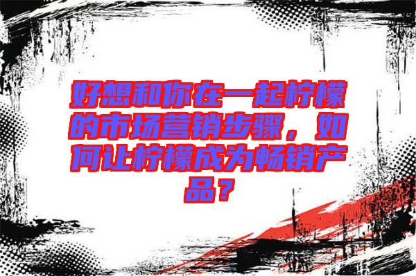 好想和你在一起檸檬的市場營銷步驟，如何讓檸檬成為暢銷產(chǎn)品？