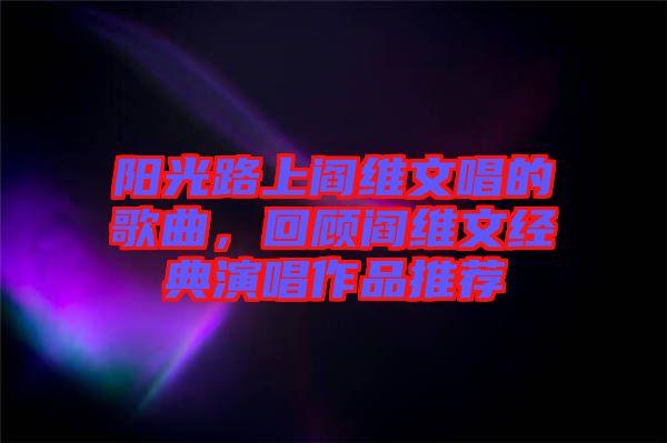陽光路上閻維文唱的歌曲，回顧閻維文經(jīng)典演唱作品推薦
