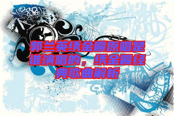 郭蘭英繡金匾原唱是誰(shuí)演唱的，繡金匾經(jīng)典歌曲解析