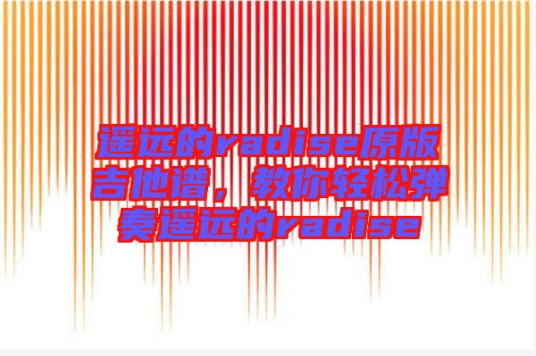 遙遠的radise原版吉他譜，教你輕松彈奏遙遠的radise