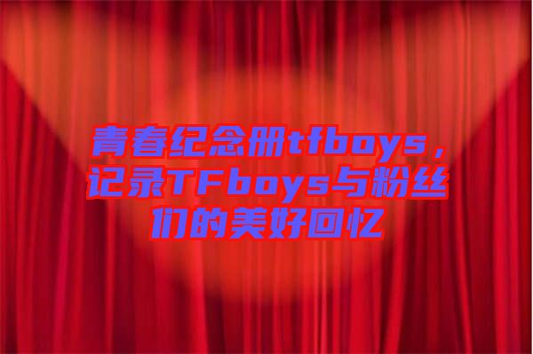 青春紀(jì)念冊(cè)tfboys，記錄TFboys與粉絲們的美好回憶