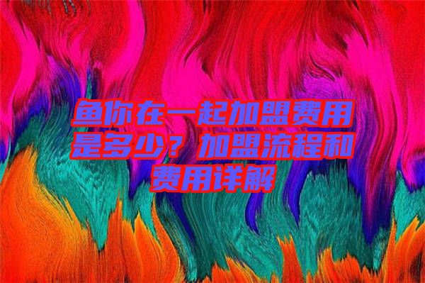 魚你在一起加盟費(fèi)用是多少？加盟流程和費(fèi)用詳解
