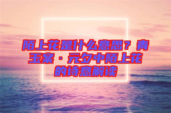 陌上花是什么意思？青玉案·元夕中陌上花的詩(shī)意解讀