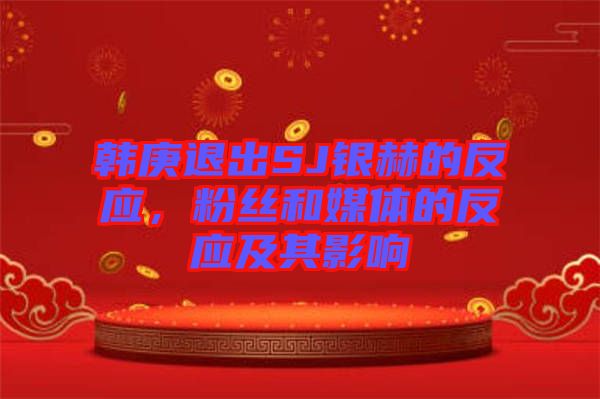 韓庚退出SJ銀赫的反應(yīng)，粉絲和媒體的反應(yīng)及其影響