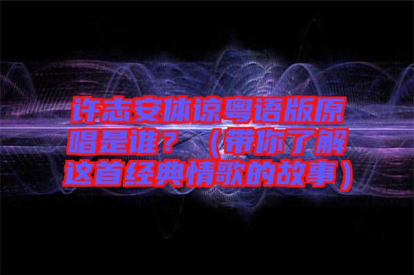 許志安體諒粵語版原唱是誰？（帶你了解這首經(jīng)典情歌的故事）