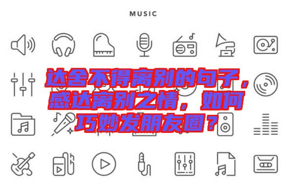 達(dá)舍不得離別的句子，感達(dá)離別之情，如何巧妙發(fā)朋友圈？