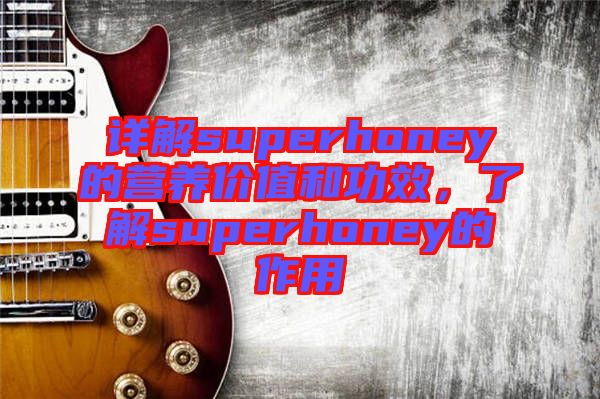 詳解superhoney的營(yíng)養(yǎng)價(jià)值和功效，了解superhoney的作用