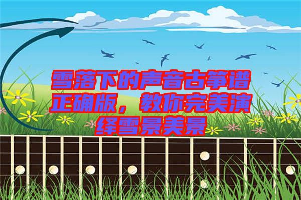 雪落下的聲音古箏譜正確版，教你完美演繹雪景美景