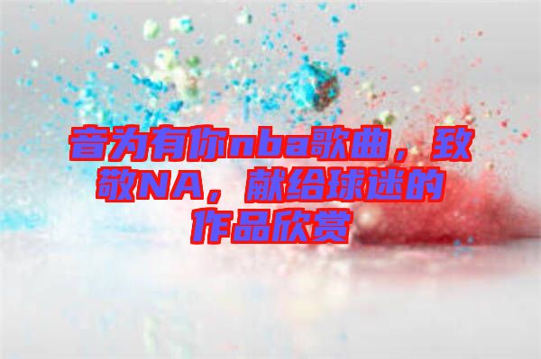 音為有你nba歌曲，致敬NA，獻(xiàn)給球迷的作品欣賞
