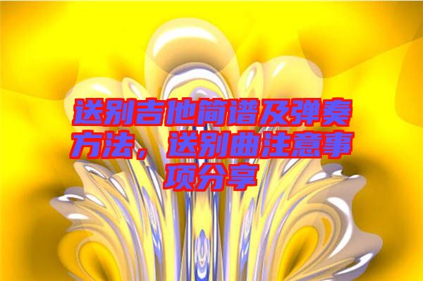 送別吉他簡譜及彈奏方法，送別曲注意事項(xiàng)分享