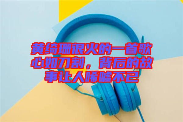 黃綺珊很火的一首歌心如刀割，背后的故事讓人唏噓不已
