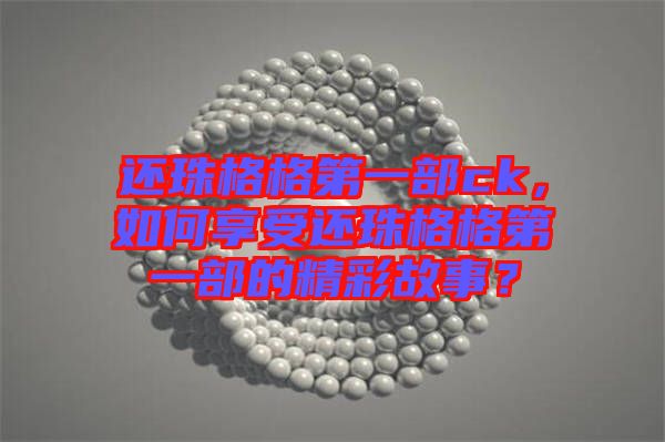 還珠格格第一部ck，如何享受還珠格格第一部的精彩故事？