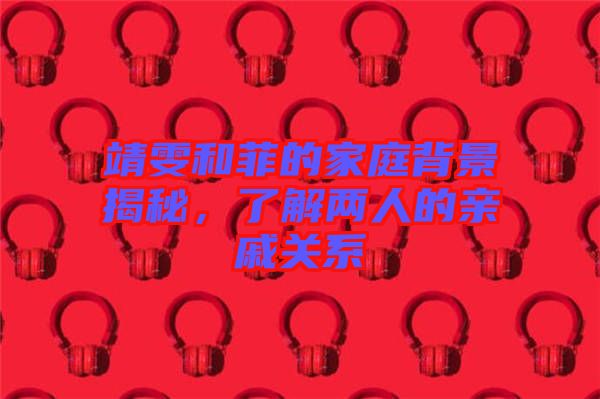 靖雯和菲的家庭背景揭秘，了解兩人的親戚關(guān)系