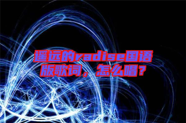 遙遠(yuǎn)的radise國語版歌詞，怎么唱？