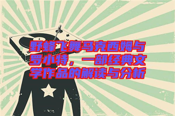 野蜂飛舞馬克西姆與羅小特，一部經(jīng)典文學(xué)作品的解讀與分析
