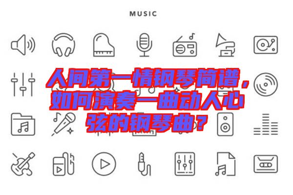 人間第一情鋼琴簡譜，如何演奏一曲動人心弦的鋼琴曲？