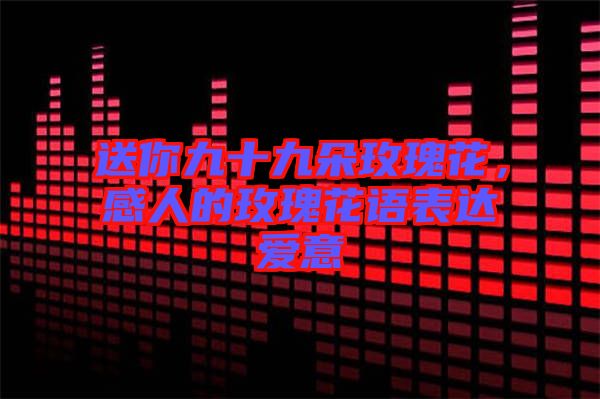 送你九十九朵玫瑰花，感人的玫瑰花語表達(dá)愛意
