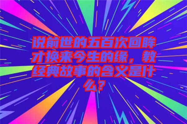 說(shuō)前世的五百次回眸才換來(lái)今生的緣，教經(jīng)典故事的含義是什么？