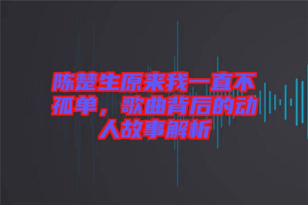 陳楚生原來我一直不孤單，歌曲背后的動(dòng)人故事解析