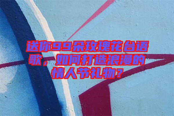 送你99朵玫瑰花臺(tái)語歌，如何打造浪漫的情人節(jié)禮物？