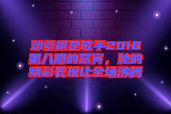 鄧紫棋是歌手2018第八期的嘉賓，她的精彩表現(xiàn)讓全場(chǎng)沸騰