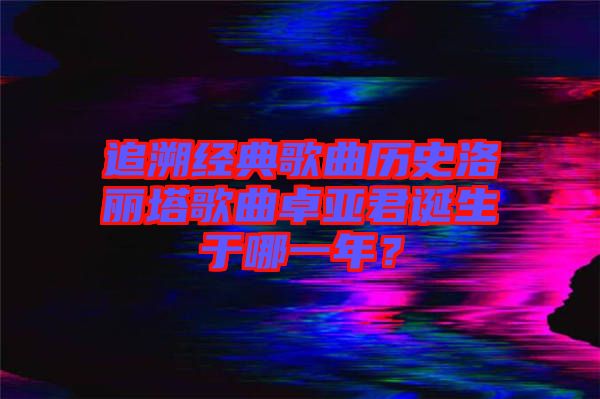 追溯經典歌曲歷史洛麗塔歌曲卓亞君誕生于哪一年？