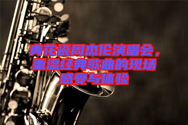 青花瓷周杰倫演唱會，重溫經(jīng)典歌曲的現(xiàn)場感受與體驗
