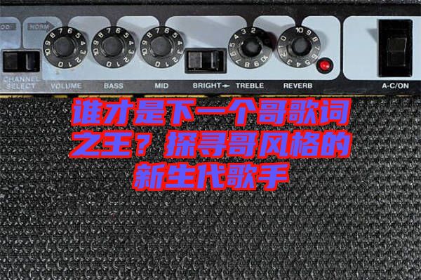 誰才是下一個哥歌詞之王？探尋哥風(fēng)格的新生代歌手