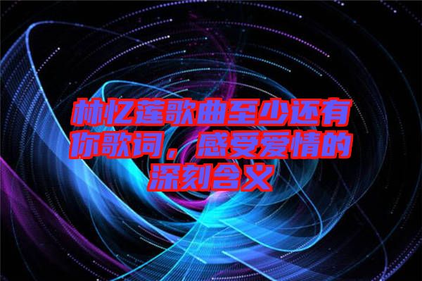 林憶蓮歌曲至少還有你歌詞，感受愛情的深刻含義