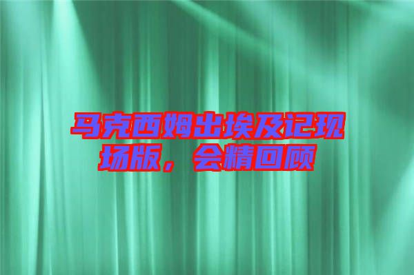 馬克西姆出埃及記現(xiàn)場版，會精回顧