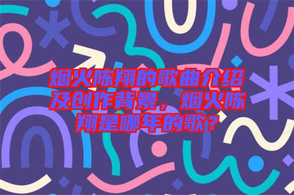 煙火陳翔的歌曲介紹及創(chuàng)作背景，煙火陳翔是哪年的歌？