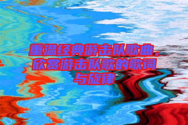 重溫經(jīng)典游擊隊(duì)歌曲，欣賞游擊隊(duì)歌的歌詞與旋律