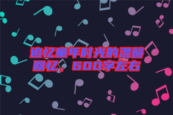 追憶童年時(shí)光的溫馨回憶，600字左右
